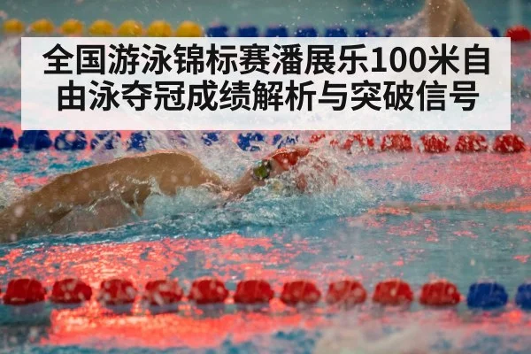 全国游泳锦标赛潘展乐100米自由泳夺冠成绩解析与突破信号