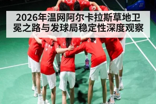 2026年温网阿尔卡拉斯草地卫冕之路与发球局稳定性深度观察