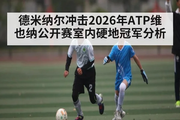 德米纳尔冲击2026年ATP维也纳公开赛室内硬地冠军分析