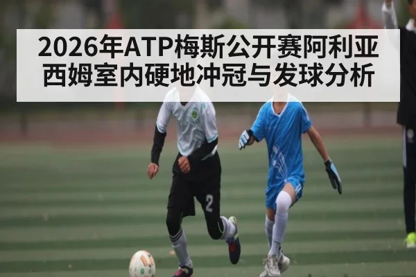 2026年ATP梅斯公开赛阿利亚西姆室内硬地冲冠与发球分析