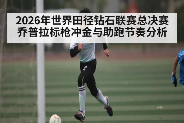 2026年世界田径钻石联赛总决赛乔普拉标枪冲金与助跑节奏分析
